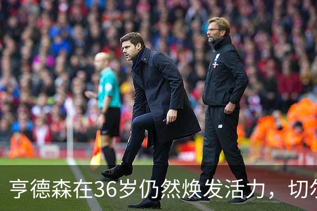 亨德森在36岁仍然焕发活力，切尔西须谨慎管理这位老将